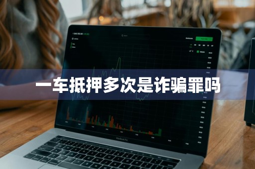 一车抵押多次是诈骗罪吗