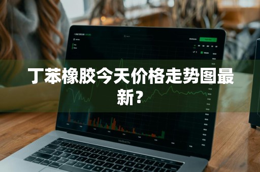丁苯橡胶今天价格走势图最新？