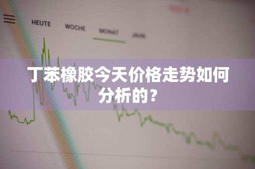 丁苯橡胶今天价格走势如何分析的？
