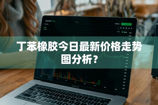 丁苯橡胶今日最新价格走势图分析？