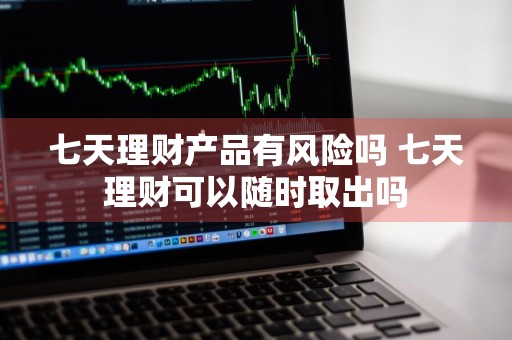 七天理财产品有风险吗 七天理财可以随时取出吗