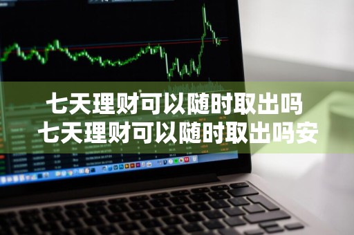 七天理财可以随时取出吗 七天理财可以随时取出吗安全吗