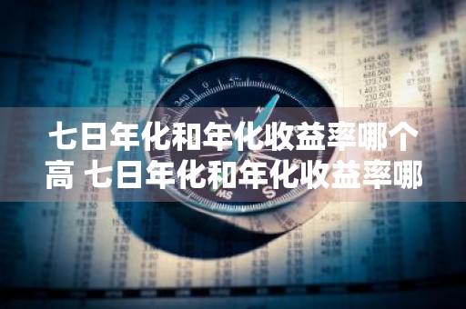 七日年化和年化收益率哪个高 七日年化和年化收益率哪个高一点