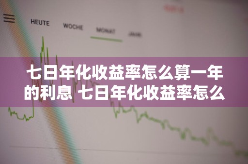 七日年化收益率怎么算一年的利息 七日年化收益率怎么算一年的利息是多少