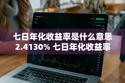 七日年化收益率是什么意思2.4130% 七日年化收益率是什么意思?