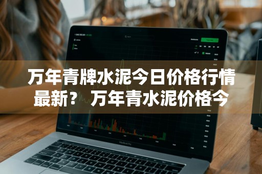 万年青牌水泥今日价格行情最新？ 万年青水泥价格今日报价