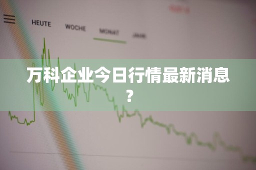 万科企业今日行情最新消息?