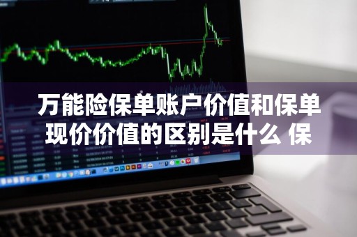 万能险保单账户价值和保单现价价值的区别是什么 保单账户价值和万能账户价值