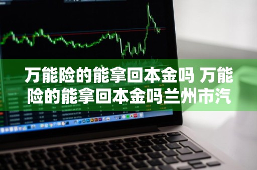 万能险的能拿回本金吗 万能险的能拿回本金吗兰州市汽车东站