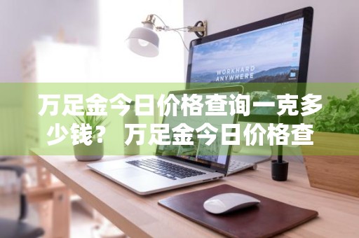 万足金今日价格查询一克多少钱？ 万足金今日价格查询一克多少钱啊