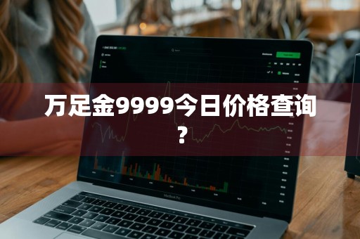 万足金9999今日价格查询？