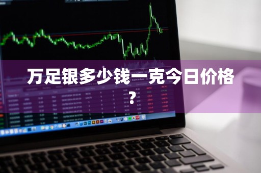 万足银多少钱一克今日价格？