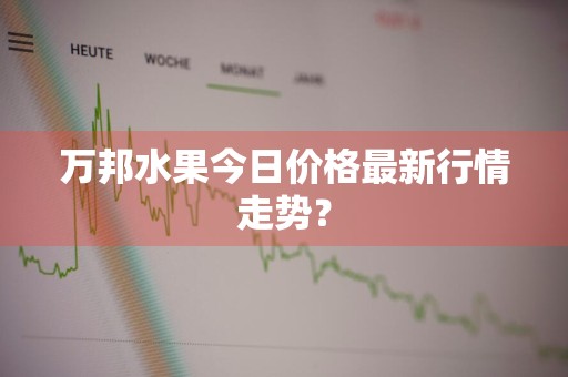 万邦水果今日价格最新行情走势？