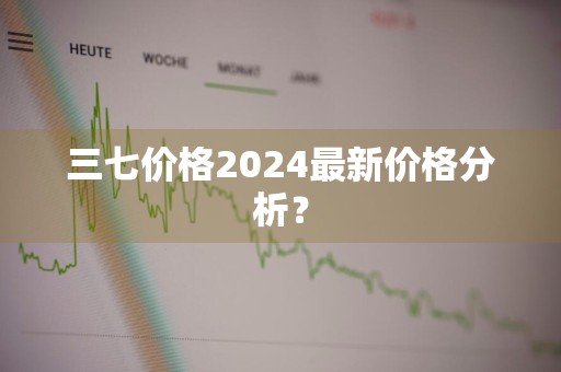 三七价格2024最新价格分析？