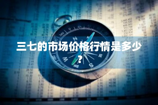 三七的市场价格行情是多少？