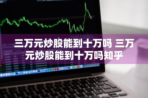 三万元炒股能到十万吗 三万元炒股能到十万吗知乎