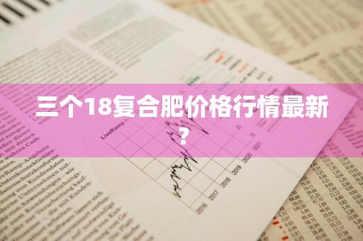 三个18复合肥价格行情最新？