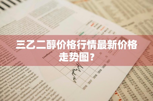 三乙二醇价格行情最新价格走势图？