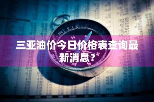 三亚油价今日价格表查询最新消息？