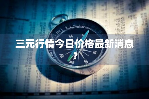 三元行情今日价格最新消息？