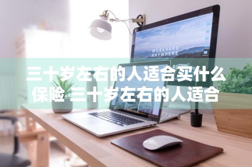 三十岁左右的人适合买什么保险 三十岁左右的人适合买什么保险呢