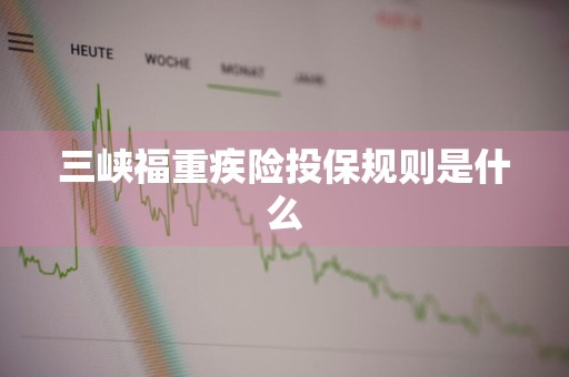 三峡福重疾险投保规则是什么