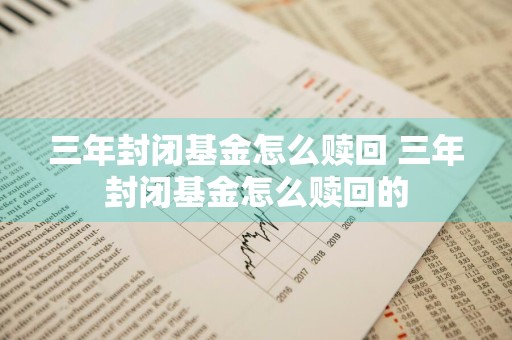 三年封闭基金怎么赎回 三年封闭基金怎么赎回的