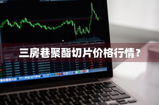 三房巷聚酯切片价格行情？