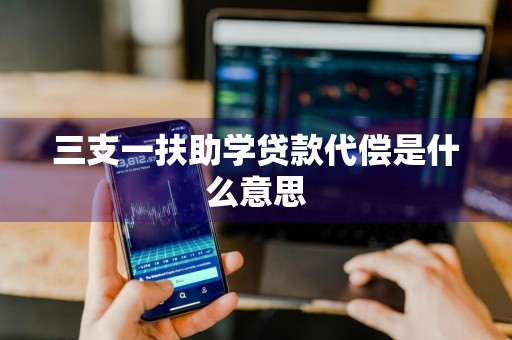 三支一扶助学贷款代偿是什么意思