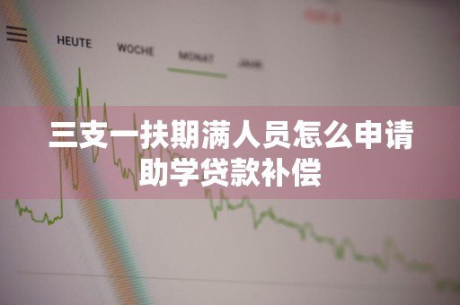 三支一扶期满人员怎么申请助学贷款补偿