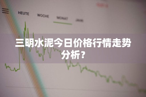 三明水泥今日价格行情走势分析？