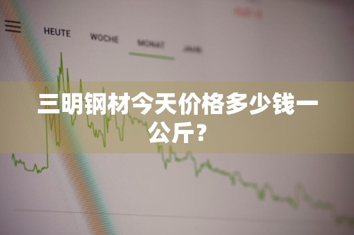 三明钢材今天价格多少钱一公斤?