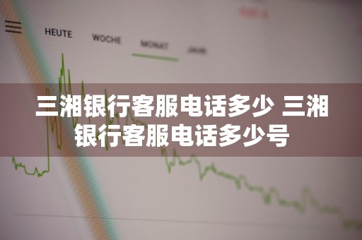 三湘银行客服电话多少 三湘银行客服电话多少号