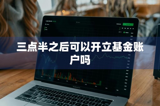 三点半之后可以开立基金账户吗