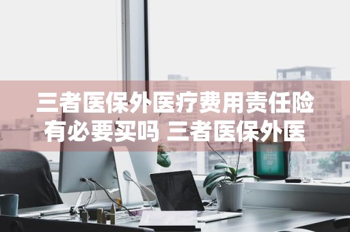 三者医保外医疗费用责任险有必要买吗 三者医保外医疗费用责任险有必要买吗