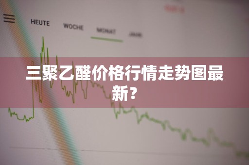 三聚乙醛价格行情走势图最新？