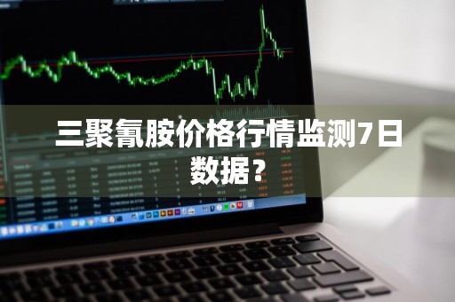三聚氰胺价格行情监测7日数据？