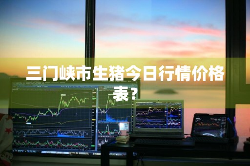 三门峡市生猪今日行情价格表？