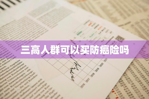 三高人群可以买防癌险吗
