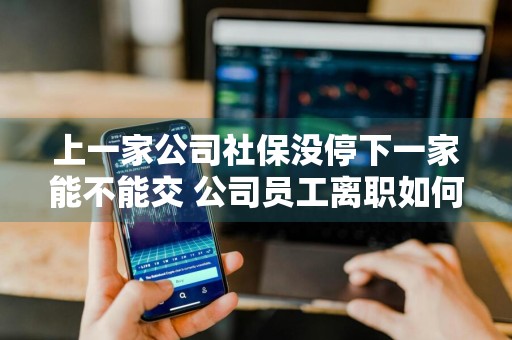 上一家公司社保没停下一家能不能交 公司员工离职如何办理停社保