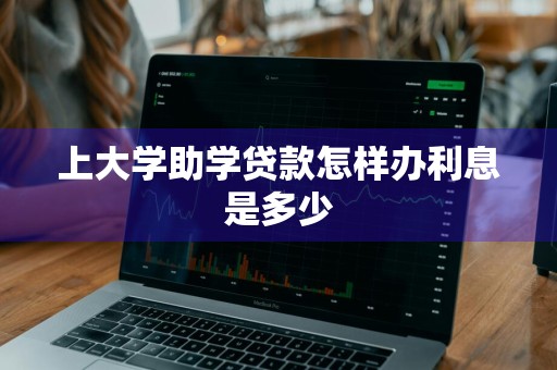 上大学助学贷款怎样办利息是多少