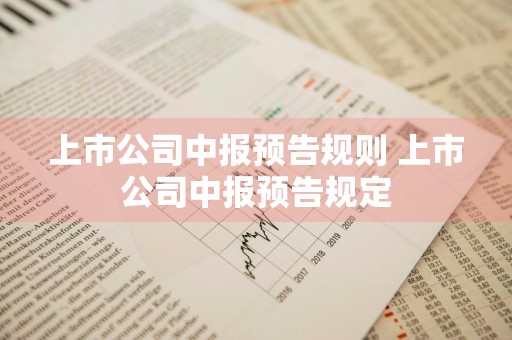 上市公司中报预告规则 上市公司中报预告规定