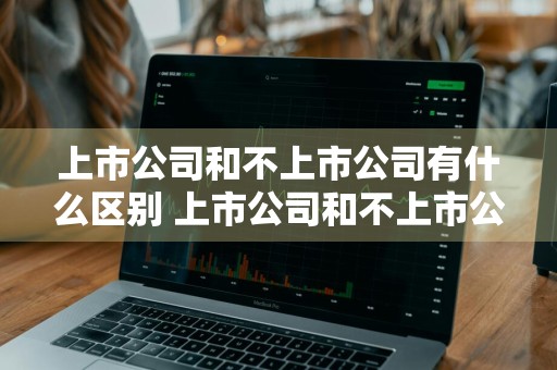上市公司和不上市公司有什么区别 上市公司和不上市公司有什么区别?