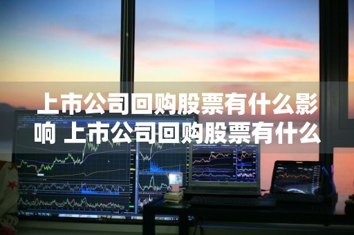 上市公司回购股票有什么影响 上市公司回购股票有什么影响吗