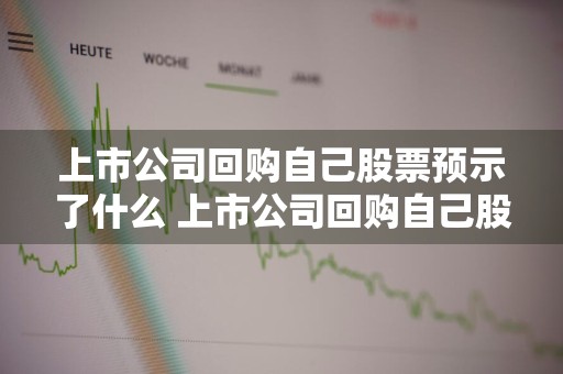 上市公司回购自己股票预示了什么 上市公司回购自己股票预示了什么问题