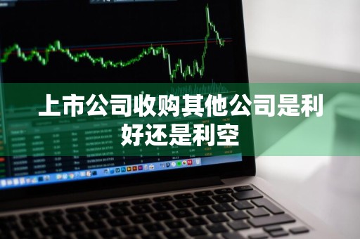 上市公司收购其他公司是利好还是利空