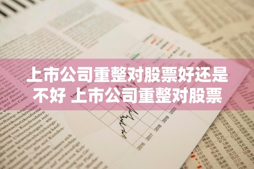 上市公司重整对股票好还是不好 上市公司重整对股票有多大影响