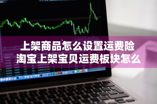 上架商品怎么设置运费险 淘宝上架宝贝运费板块怎么设置