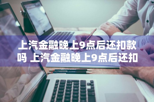 上汽金融晚上9点后还扣款吗 上汽金融晚上9点后还扣款吗是真的吗