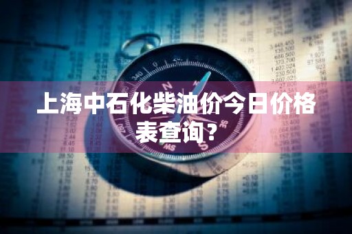 上海中石化柴油价今日价格表查询？
